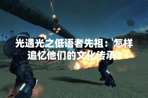 光遇光之低语者先祖：怎样追忆他们的文化传承？