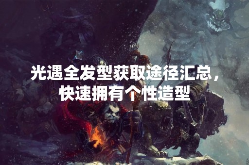 光遇全发型获取途径汇总，快速拥有个性造型