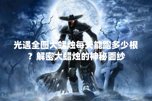 光遇全图大蜡烛每天能跑多少根？解密大蜡烛的神秘面纱
