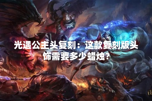 光遇公主头复刻：这款复刻版头饰需要多少蜡烛？