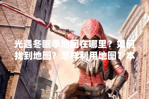 光遇冬眠季地图在哪里？如何找到地图？怎样利用地图？本文将为您一一解答。