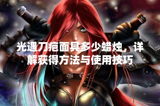 光遇刀疤面具多少蜡烛，详解获得方法与使用技巧