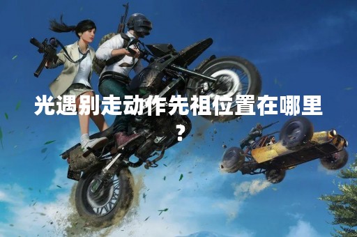 光遇别走动作先祖位置在哪里？