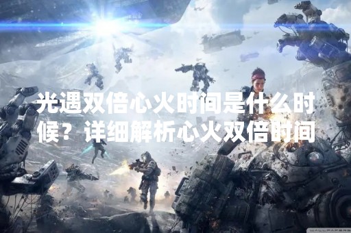 光遇双倍心火时间是什么时候？详细解析心火双倍时间规律