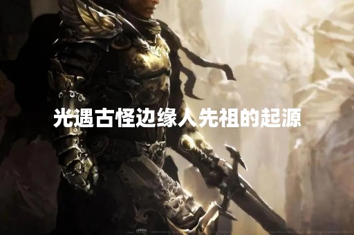 光遇古怪边缘人先祖的起源