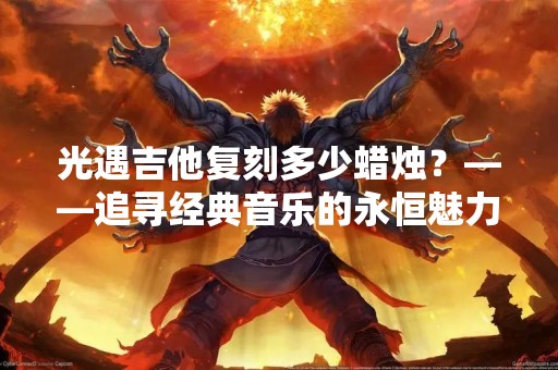 光遇吉他复刻多少蜡烛？——追寻经典音乐的永恒魅力