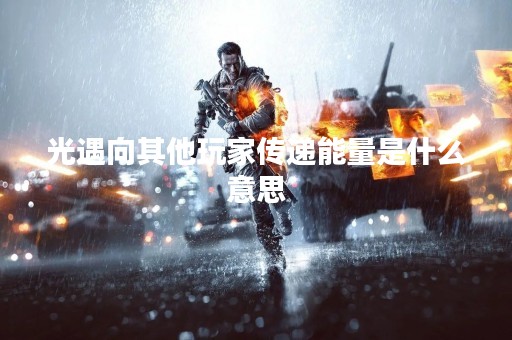光遇向其他玩家传递能量是什么意思