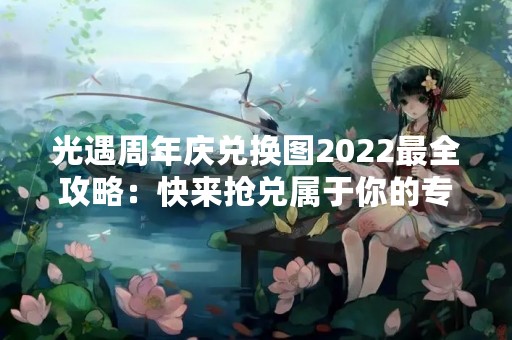光遇周年庆兑换图2022最全攻略：快来抢兑属于你的专属礼物吧！