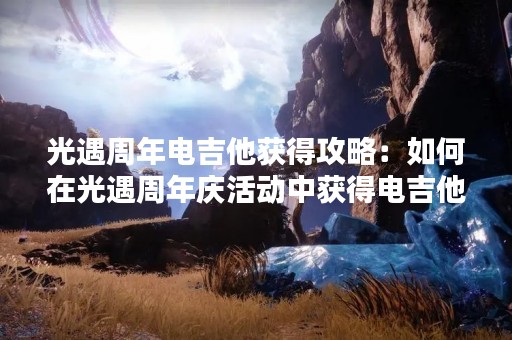 光遇周年电吉他获得攻略：如何在光遇周年庆活动中获得电吉他？