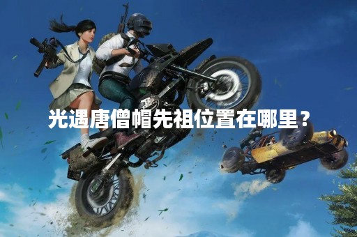 光遇唐僧帽先祖位置在哪里？