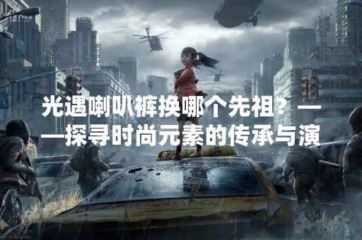 光遇喇叭裤换哪个先祖？——探寻时尚元素的传承与演变