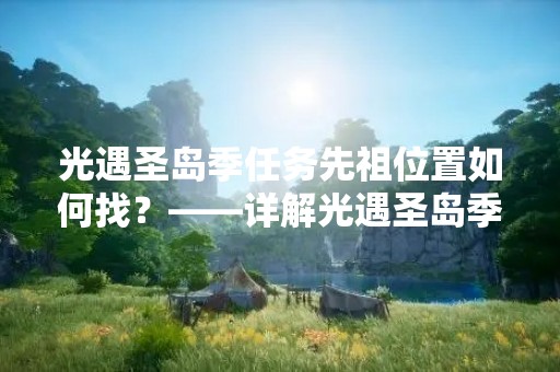 光遇圣岛季任务先祖位置如何找？——详解光遇圣岛季任务先祖位置的寻找方法