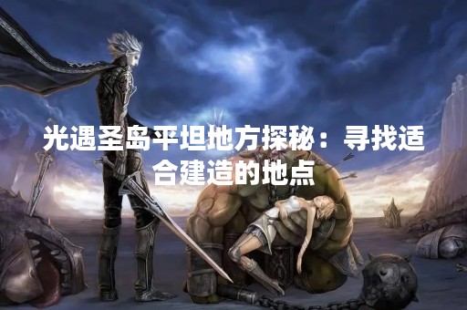光遇圣岛平坦地方探秘：寻找适合建造的地点