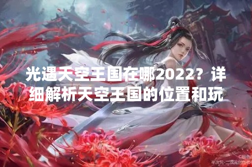 光遇天空王国在哪2022？详细解析天空王国的位置和玩法！