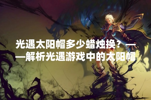 光遇太阳帽多少蜡烛换？——解析光遇游戏中的太阳帽获取方式