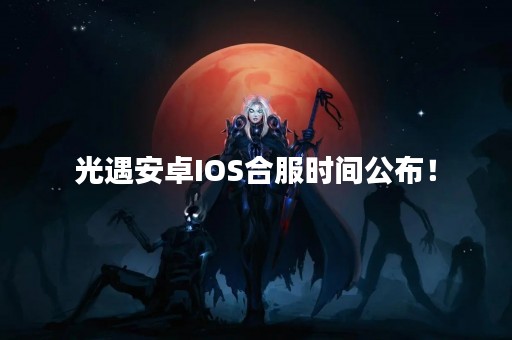 光遇安卓IOS合服时间公布！