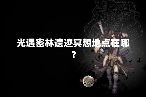 光遇密林遗迹冥想地点在哪？