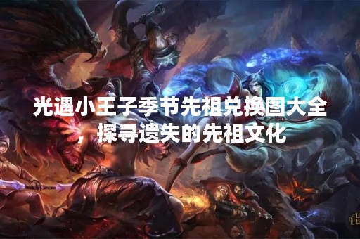光遇小王子季节先祖兑换图大全，探寻遗失的先祖文化