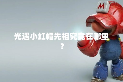 光遇小红帽先祖究竟在哪里？