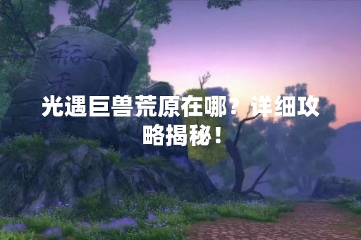 光遇巨兽荒原在哪？详细攻略揭秘！