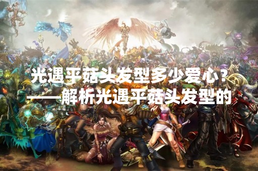 光遇平菇头发型多少爱心？——解析光遇平菇头发型的魅力