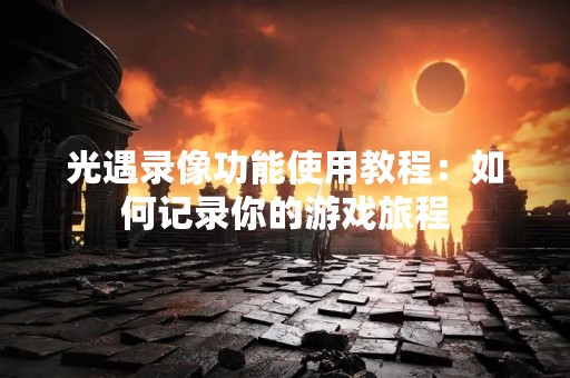 光遇录像功能使用教程：如何记录你的游戏旅程