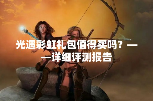 光遇彩虹礼包值得买吗？——详细评测报告