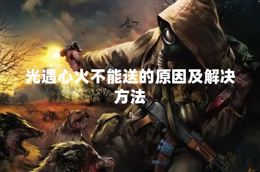光遇心火不能送的原因及解决方法