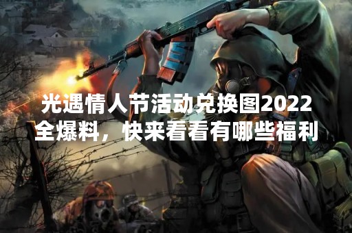 光遇情人节活动兑换图2022全爆料，快来看看有哪些福利！