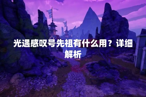 光遇感叹号先祖有什么用？详细解析
