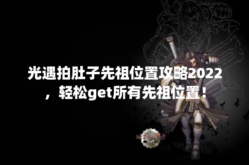 光遇拍肚子先祖位置攻略2022，轻松get所有先祖位置！