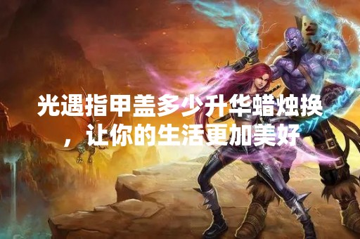 光遇指甲盖多少升华蜡烛换，让你的生活更加美好