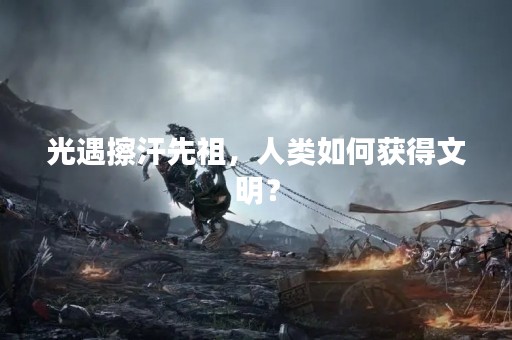 光遇擦汗先祖，人类如何获得文明？