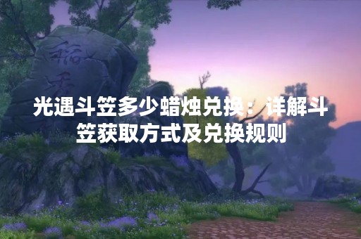 光遇斗笠多少蜡烛兑换：详解斗笠获取方式及兑换规则