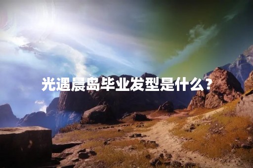 光遇晨岛毕业发型是什么？