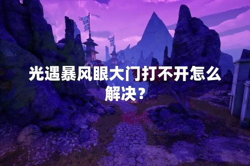 光遇暴风眼大门打不开怎么解决？