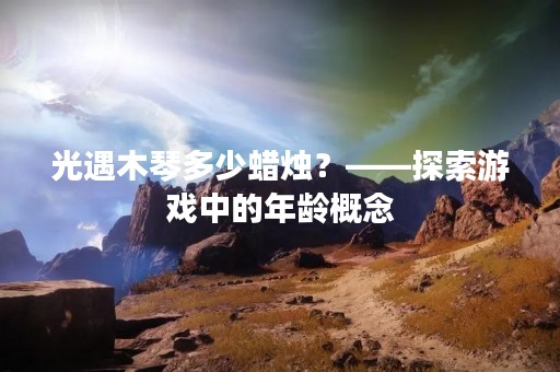光遇木琴多少蜡烛？——探索游戏中的年龄概念