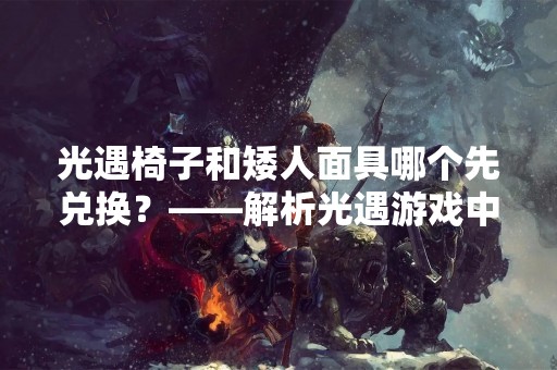 光遇椅子和矮人面具哪个先兑换？——解析光遇游戏中的两大兑换物品