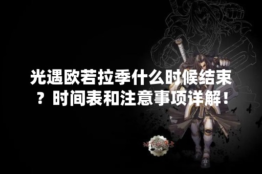 光遇欧若拉季什么时候结束？时间表和注意事项详解！