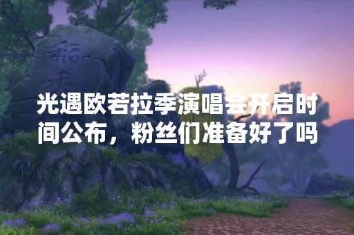 光遇欧若拉季演唱会开启时间公布，粉丝们准备好了吗？