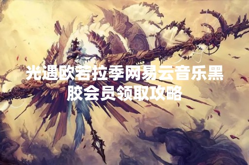 光遇欧若拉季网易云音乐黑胶会员领取攻略