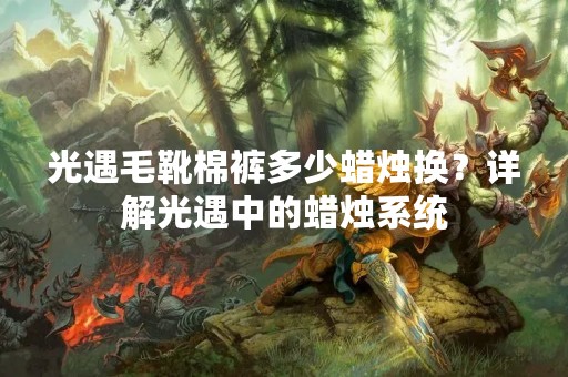 光遇毛靴棉裤多少蜡烛换？详解光遇中的蜡烛系统