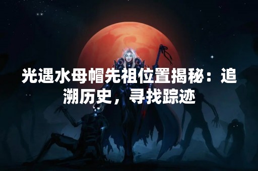 光遇水母帽先祖位置揭秘：追溯历史，寻找踪迹