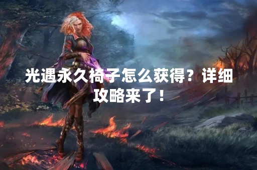 光遇永久椅子怎么获得？详细攻略来了！