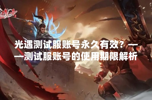 光遇测试服账号永久有效？——测试服账号的使用期限解析