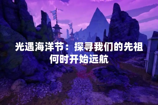 光遇海洋节：探寻我们的先祖何时开始远航