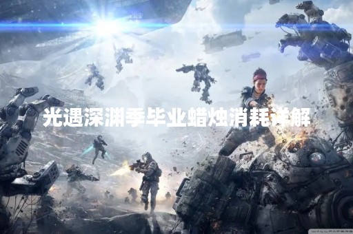 光遇深渊季毕业蜡烛消耗详解