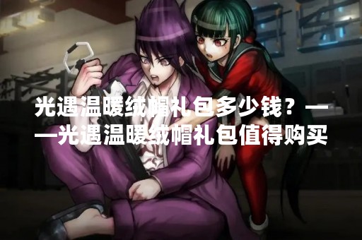 光遇温暖绒帽礼包多少钱？——光遇温暖绒帽礼包值得购买吗？
