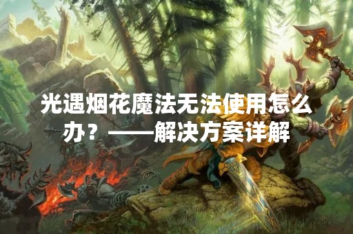 光遇烟花魔法无法使用怎么办？——解决方案详解