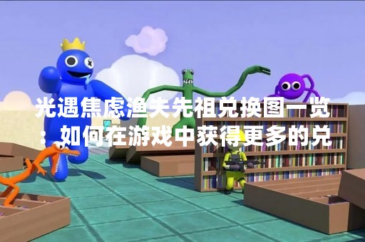 光遇焦虑渔夫先祖兑换图一览：如何在游戏中获得更多的兑换图？
